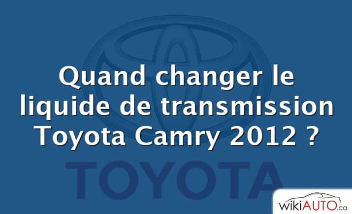 Quand changer le liquide de transmission Toyota Camry 2012 ?