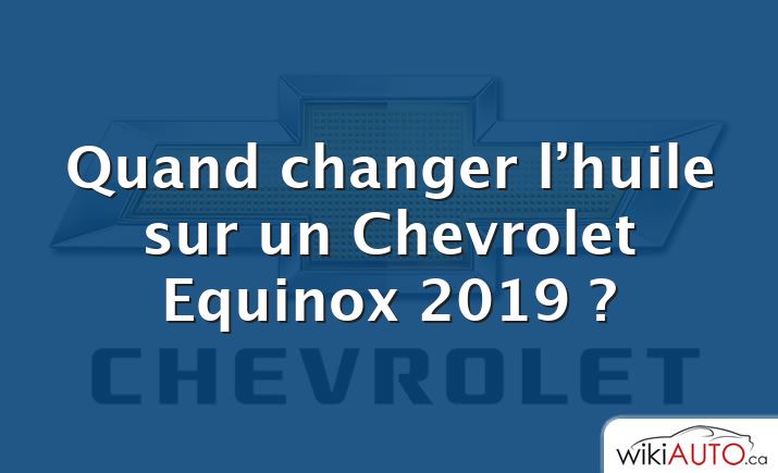 Quand changer l’huile sur un Chevrolet Equinox 2019 ?