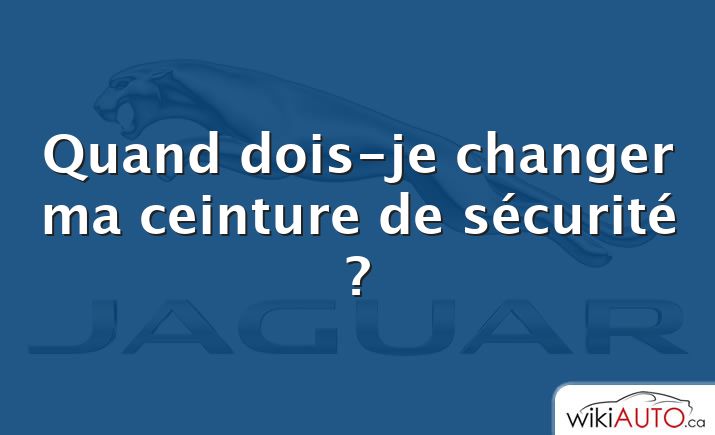 Quand dois-je changer ma ceinture de sécurité ?