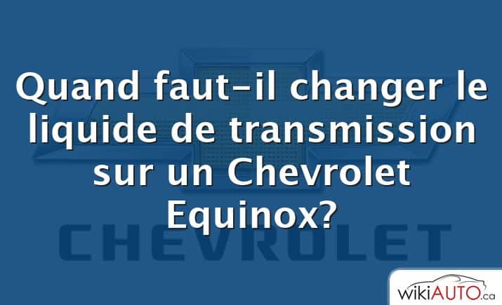 Quand faut-il changer le liquide de transmission sur un Chevrolet Equinox?