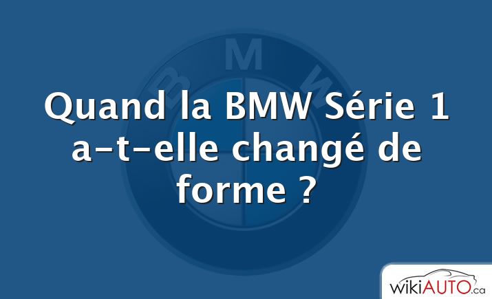 Quand la BMW Série 1 a-t-elle changé de forme ?
