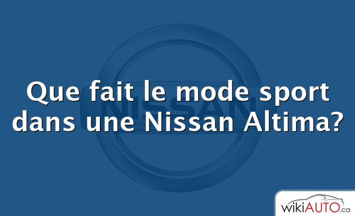 Que fait le mode sport dans une Nissan Altima?