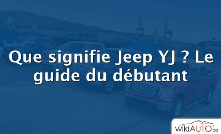 Que signifie Jeep YJ ?  Le guide du débutant