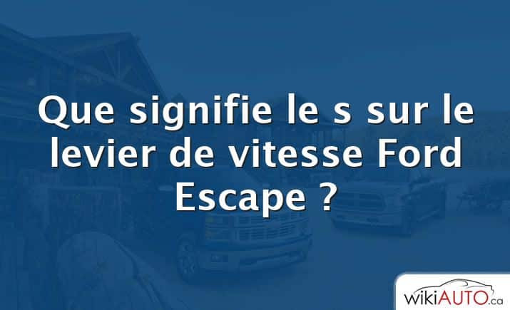 Que signifie le s sur le levier de vitesse Ford Escape ?