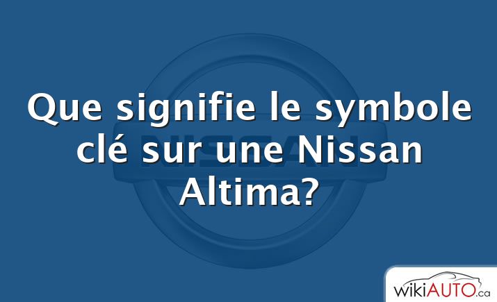 Que signifie le symbole clé sur une Nissan Altima?