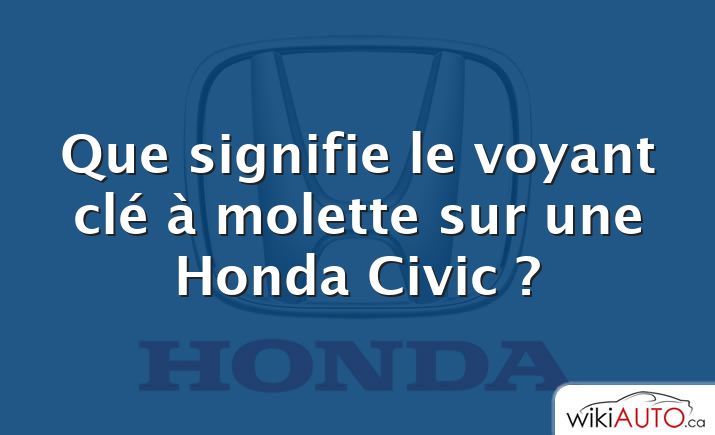 Que signifie le voyant clé à molette sur une Honda Civic ?