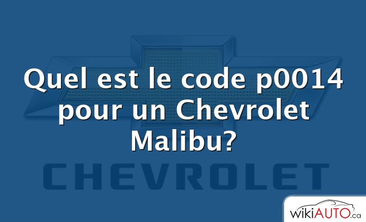 Quel est le code p0014 pour un Chevrolet Malibu?