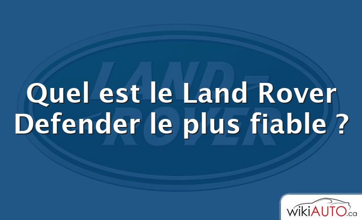 Quel est le Land Rover Defender le plus fiable ?