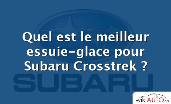 Quel est le meilleur essuie-glace pour Subaru Crosstrek ?