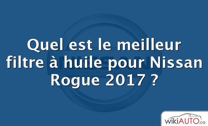 Quel est le meilleur filtre à huile pour Nissan Rogue 2017 ?