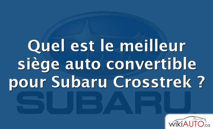 Quel est le meilleur siège auto convertible pour Subaru Crosstrek ?