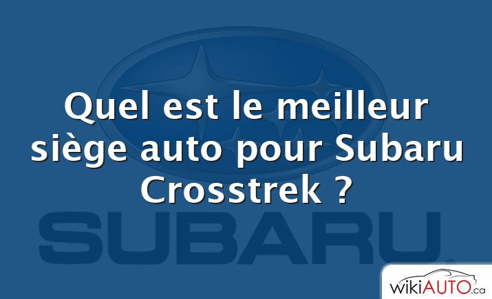 Quel est le meilleur siège auto pour Subaru Crosstrek ?
