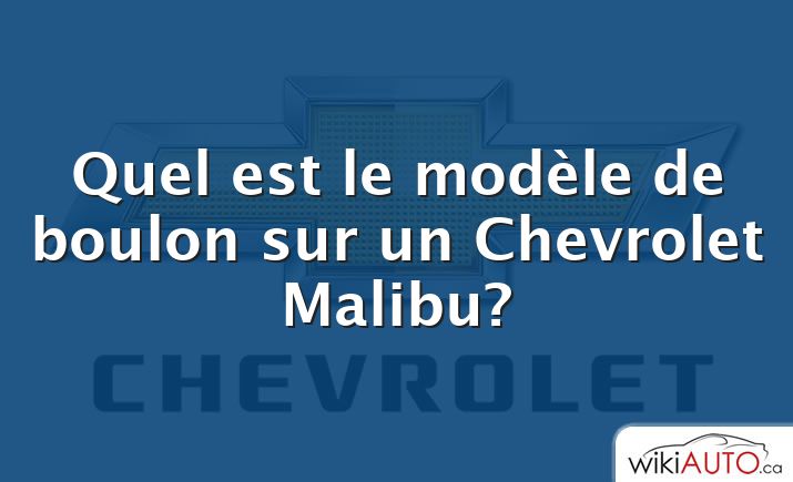 Quel est le modèle de boulon sur un Chevrolet Malibu?