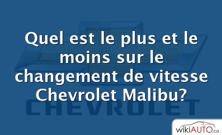 Quel est le plus et le moins sur le changement de vitesse Chevrolet Malibu?