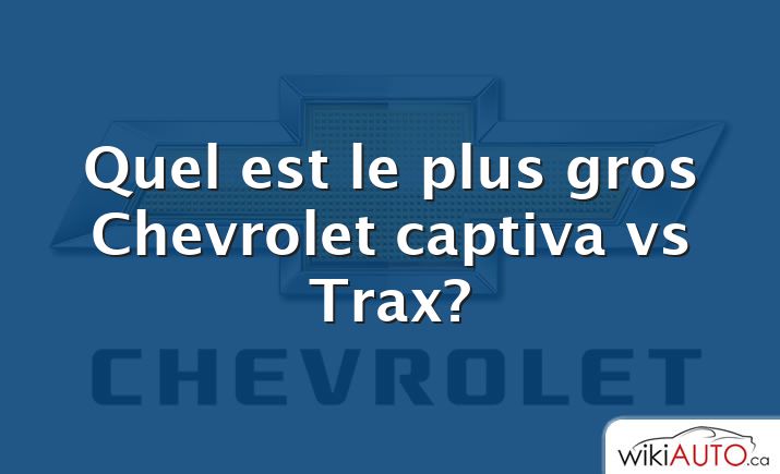 Quel est le plus gros Chevrolet captiva vs Trax?
