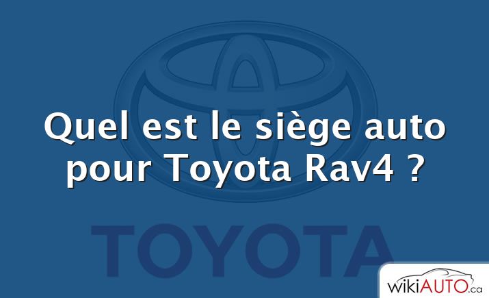 Quel est le siège auto pour Toyota Rav4 ?