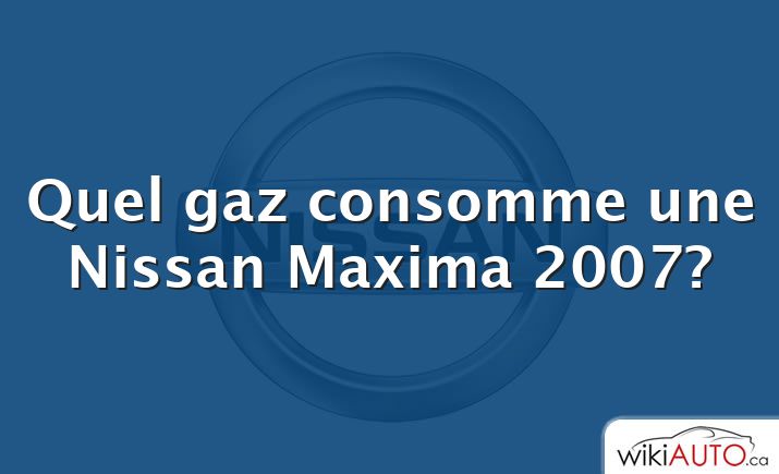 Quel gaz consomme une Nissan Maxima 2007?