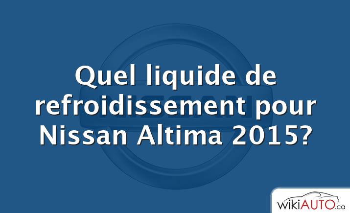 Quel liquide de refroidissement pour Nissan Altima 2015?