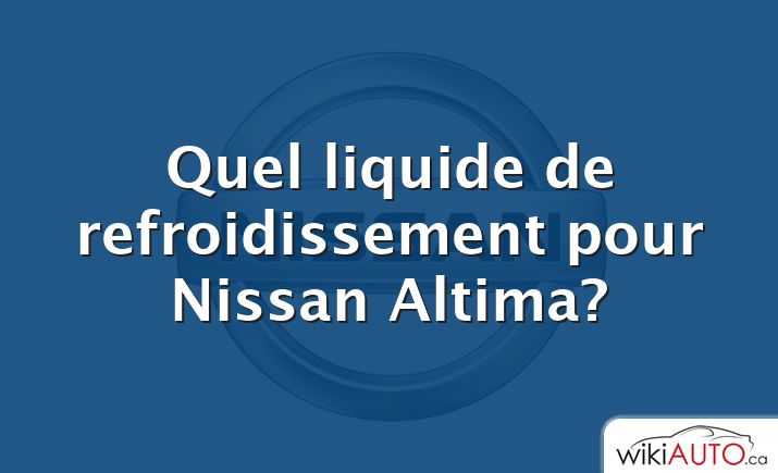 Quel liquide de refroidissement pour Nissan Altima?