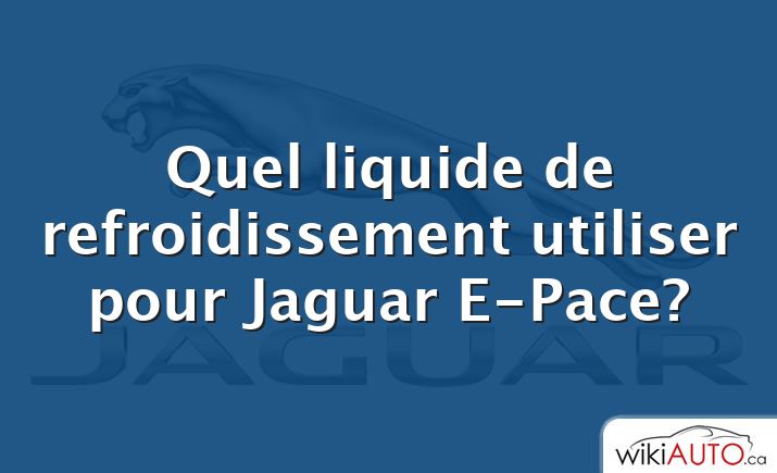 Quel liquide de refroidissement utiliser pour Jaguar E-Pace?