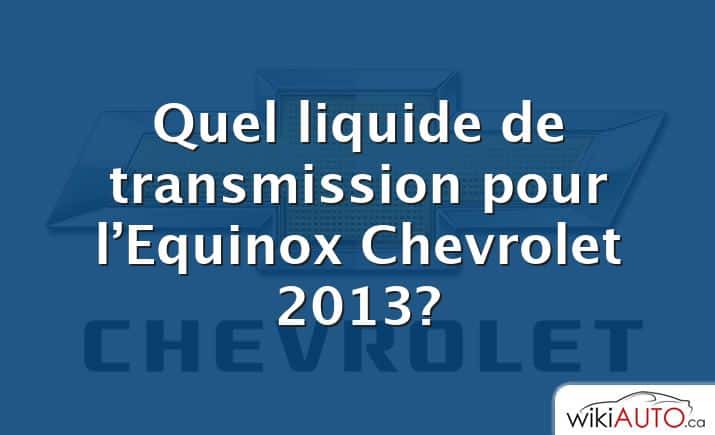Quel liquide de transmission pour l’Equinox Chevrolet 2013?