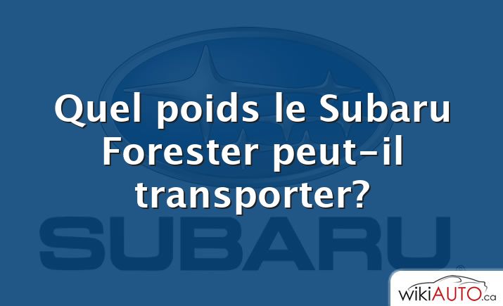 Quel poids le Subaru Forester peut-il transporter?