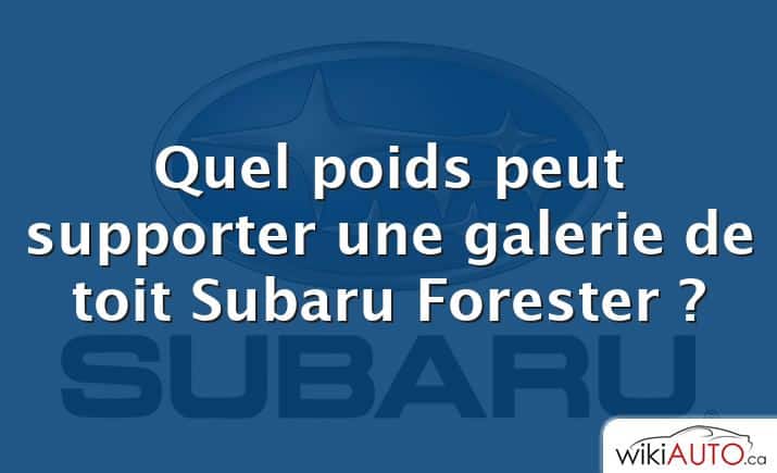 Quel poids peut supporter une galerie de toit Subaru Forester ?