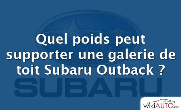 Quel poids peut supporter une galerie de toit Subaru Outback ?