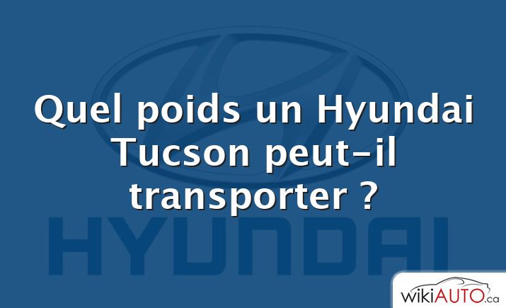 Quel poids un Hyundai Tucson peut-il transporter ?
