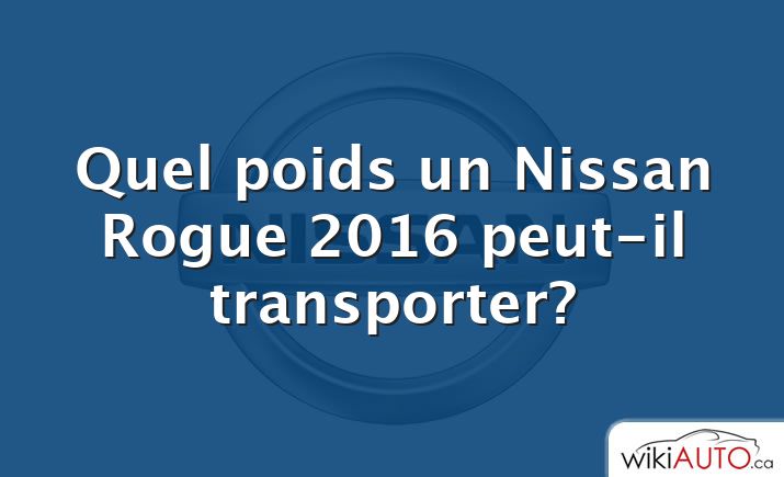 Quel poids un Nissan Rogue 2016 peut-il transporter?