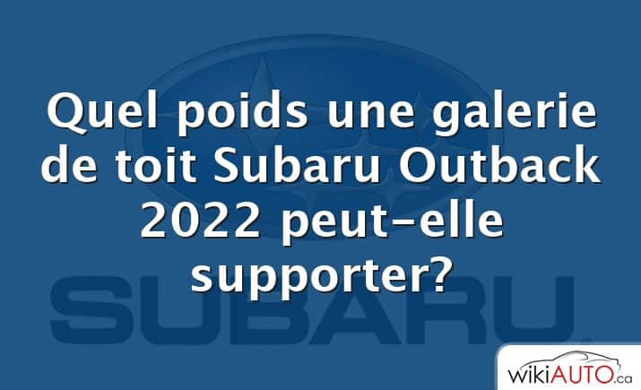 Quel poids une galerie de toit Subaru Outback 2022 peut-elle supporter?