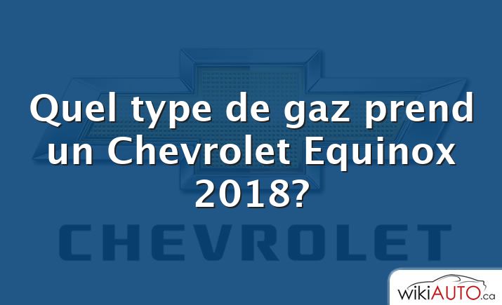 Quel type de gaz prend un Chevrolet Equinox 2018?