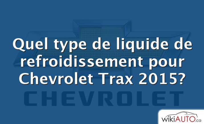 Quel type de liquide de refroidissement pour Chevrolet Trax 2015?