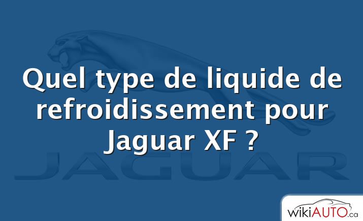 Quel type de liquide de refroidissement pour Jaguar XF ?