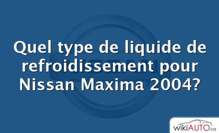 Quel type de liquide de refroidissement pour Nissan Maxima 2004?