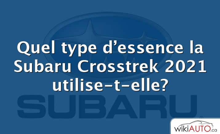 Quel type d’essence la Subaru Crosstrek 2021 utilise-t-elle?