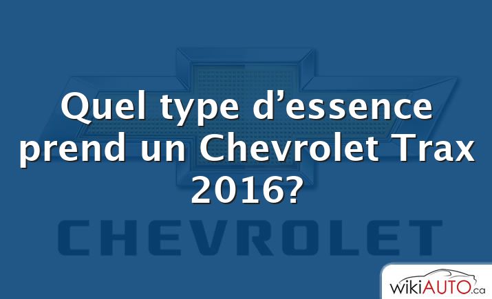 Quel type d’essence prend un Chevrolet Trax 2016?