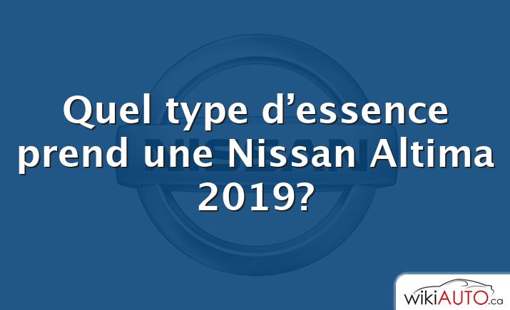 Quel type d’essence prend une Nissan Altima 2019?