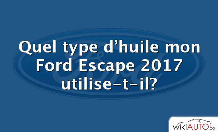 Quel type d’huile mon Ford Escape 2017 utilise-t-il?