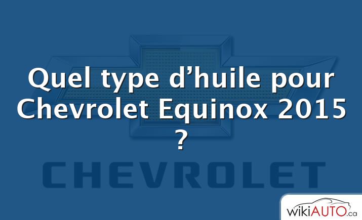 Quel type d’huile pour Chevrolet Equinox 2015 ?