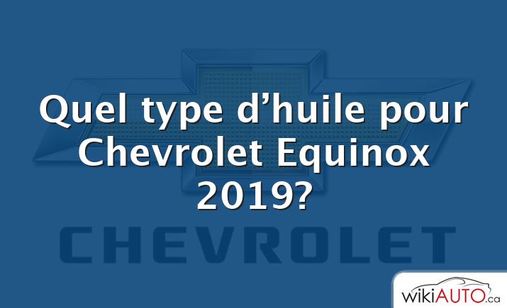 Quel type d’huile pour Chevrolet Equinox 2019?