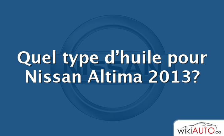 Quel type d’huile pour Nissan Altima 2013?