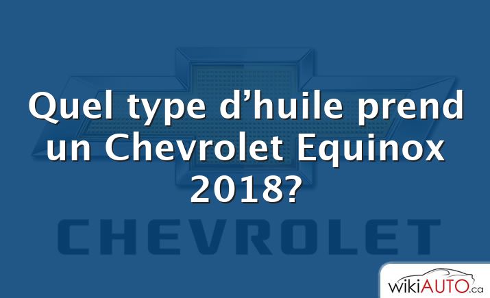 Quel type d’huile prend un Chevrolet Equinox 2018?