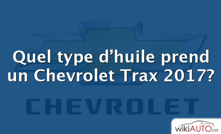 Quel type d’huile prend un Chevrolet Trax 2017?