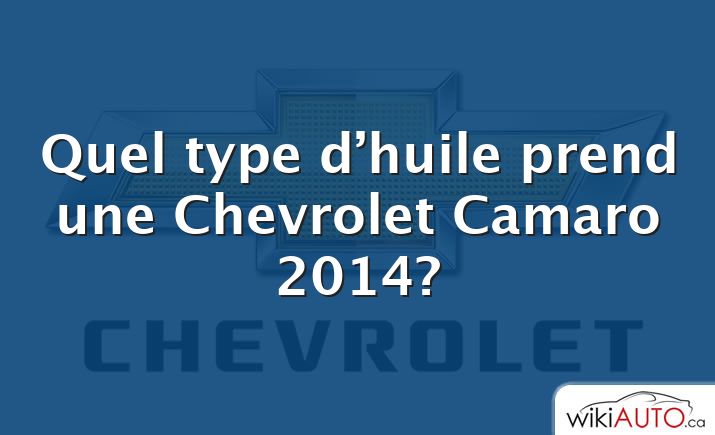 Quel type d’huile prend une Chevrolet Camaro 2014?