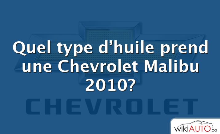 Quel type d’huile prend une Chevrolet Malibu 2010?