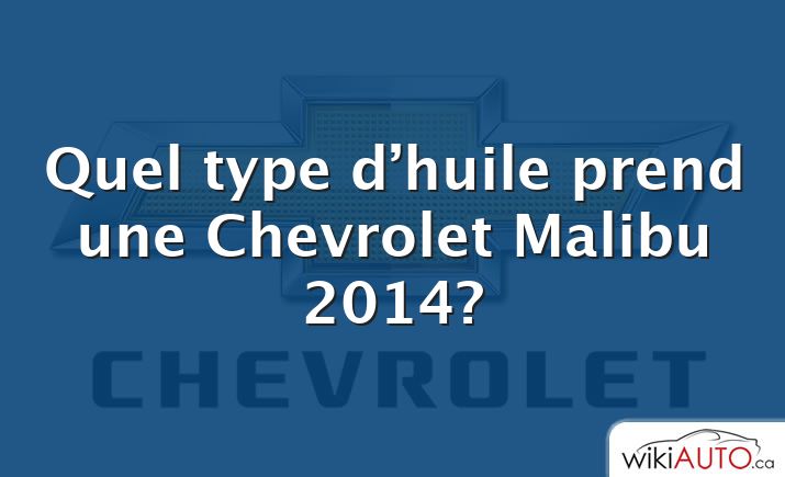 Quel type d’huile prend une Chevrolet Malibu 2014?