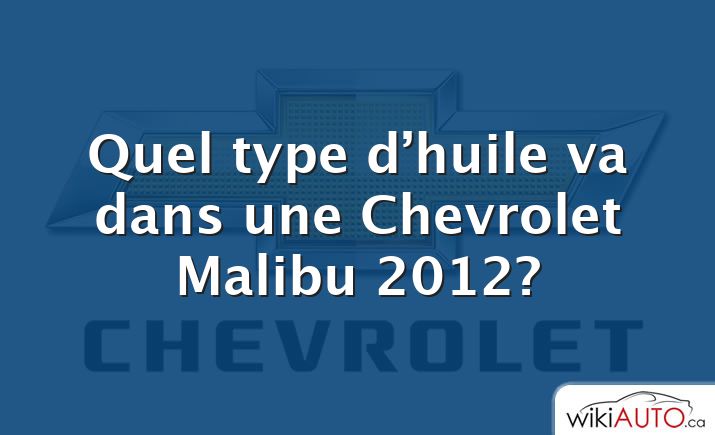 Quel type d’huile va dans une Chevrolet Malibu 2012?