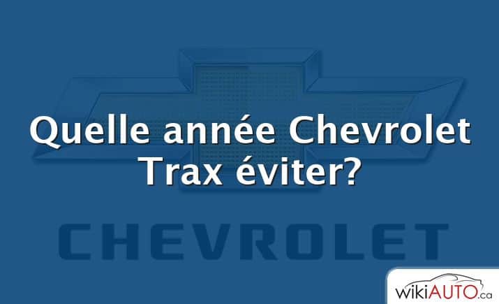 Quelle année Chevrolet Trax éviter?