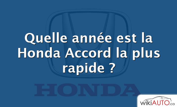 Quelle année est la Honda Accord la plus rapide ?